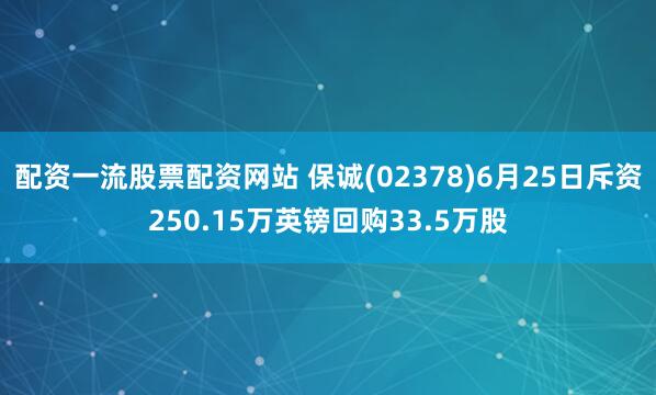 配资一流股票配资网站 保诚(02378)6月25日斥资250.15万英镑回购33.5万股