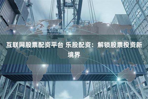 互联网股票配资平台 乐股配资：解锁股票投资新境界