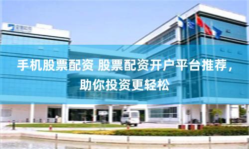 手机股票配资 股票配资开户平台推荐，助你投资更轻松