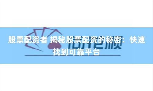 股票配资者 揭秘股票配资的秘密：快速找到可靠平台