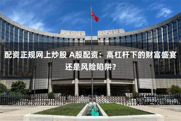 配资正规网上炒股 A股配资：高杠杆下的财富盛宴还是风险陷阱？