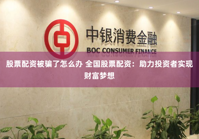 股票配资被骗了怎么办 全国股票配资：助力投资者实现财富梦想