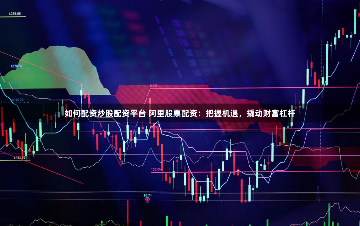 如何配资炒股配资平台 阿里股票配资：把握机遇，撬动财富杠杆