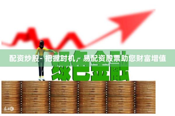 配资炒股- 把握时机，易配资股票助您财富增值