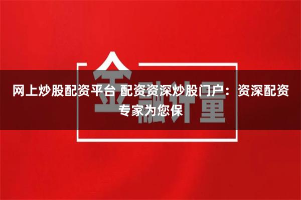 网上炒股配资平台 配资资深炒股门户：资深配资专家为您保