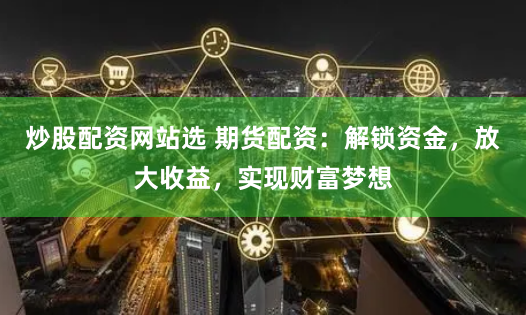 炒股配资网站选 期货配资：解锁资金，放大收益，实现财富梦想
