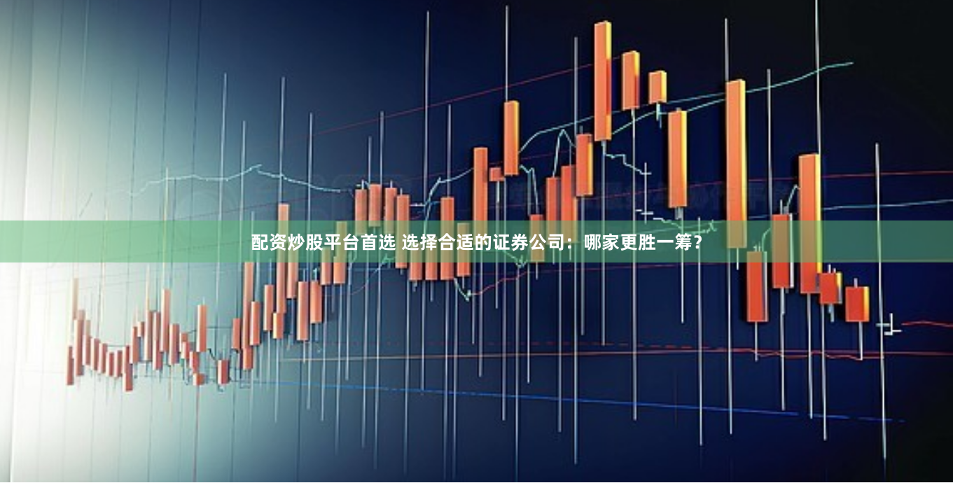 配资炒股平台首选 选择合适的证券公司：哪家更胜一筹？