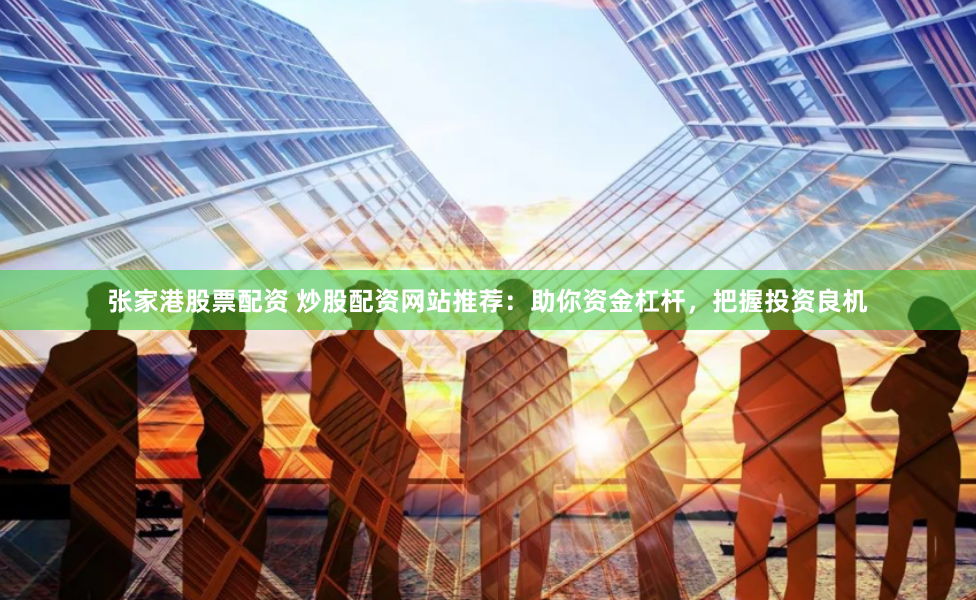 张家港股票配资 炒股配资网站推荐：助你资金杠杆，把握投资良机