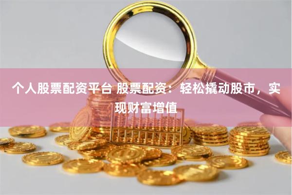 个人股票配资平台 股票配资：轻松撬动股市，实现财富增值