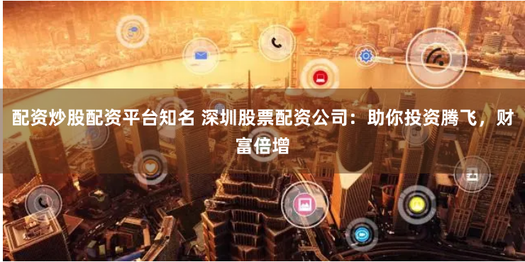 配资炒股配资平台知名 深圳股票配资公司：助你投资腾飞，财富倍增