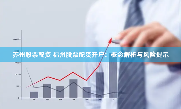 苏州股票配资 福州股票配资开户：概念解析与风险提示