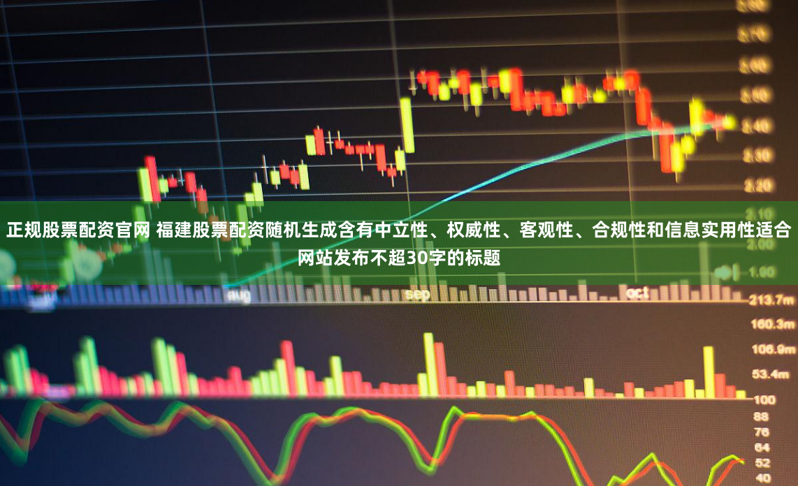 正规股票配资官网 福建股票配资随机生成含有中立性、权威性、客观性、合规性和信息实用性适合网站发布不超30字的标题